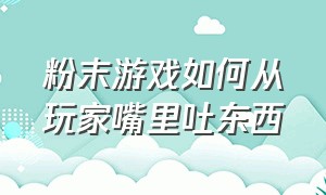 粉末游戏如何从玩家嘴里吐东西（粉末游戏最强的五种粉末）