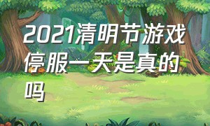 2021清明节游戏停服一天是真的吗（清明节所有游戏停服一天）