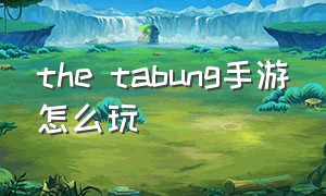 the tabung手游怎么玩（the ta bung手游怎么调中文版）