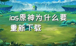 ios原神为什么要重新下载（ios原神为什么要重新下载才能玩）