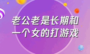 老公老是长期和一个女的打游戏（老婆老是和一个男的打游戏）