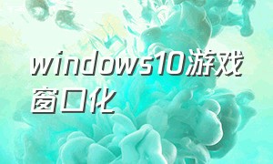 windows10游戏窗口化
