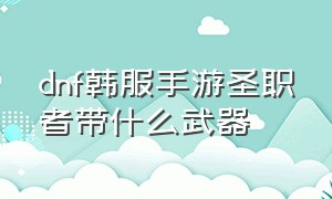 dnf韩服手游圣职者带什么武器