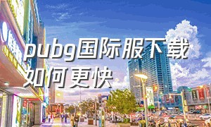 pubg国际服下载如何更快（pubg国际服下载入口新版本）