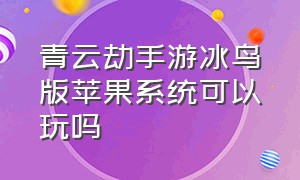 青云劫手游冰鸟版苹果系统可以玩吗