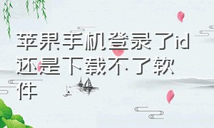 苹果手机登录了id还是下载不了软件