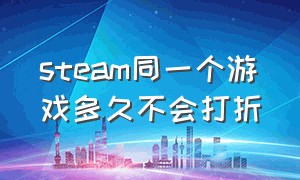 steam同一个游戏多久不会打折（steam游戏大概多久会打折一次）