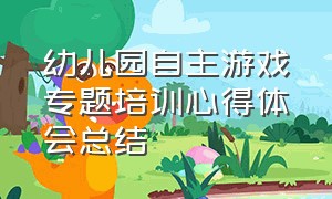 幼儿园自主游戏专题培训心得体会总结