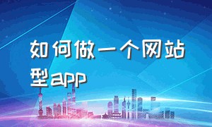 如何做一个网站型app（如何做一个网站页面）