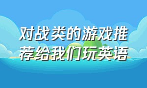 对战类的游戏推荐给我们玩英语