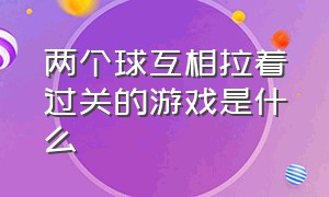 两个球互相拉着过关的游戏是什么