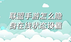 联盟手游怎么隐身在线状态设置