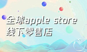 全球apple store线下零售店（apple store实体店北京）