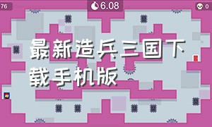 最新造兵三国下载手机版（萝迥三国下载最新）