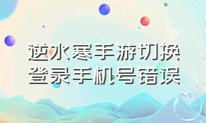 逆水寒手游切换登录手机号错误