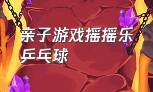 亲子游戏摇摇乐乒乓球（亲子互动游戏盒子里的乒乓球）