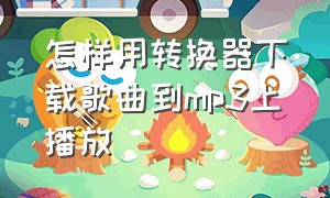 怎样用转换器下载歌曲到mp3上播放