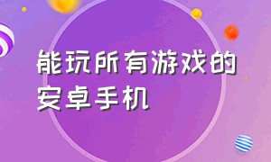 能玩所有游戏的安卓手机（专门玩游戏的手机安卓）