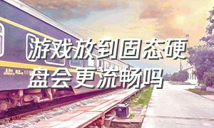 游戏放到固态硬盘会更流畅吗