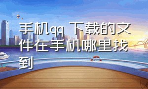 手机qq 下载的文件在手机哪里找到（手机qq文件下载到手机哪里了）