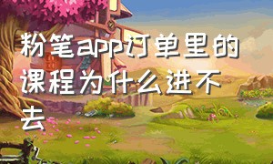 粉笔app订单里的课程为什么进不去（粉笔app为什么看不了老师笔记）