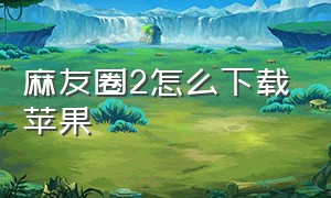 麻友圈2怎么下载苹果（苹果12怎么下载不了麻友圈2）