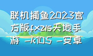 联机捕鱼2023官方版fxzls天地手游 -k105 -安卓