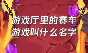 游戏厅里的赛车游戏叫什么名字（游戏厅里的赛车游戏叫什么名字啊）