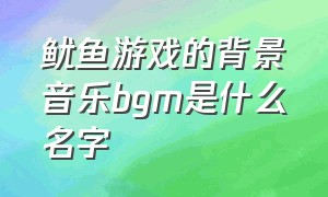 鱿鱼游戏的背景音乐bgm是什么名字（鱿鱼刘禅的背景音乐是什么）