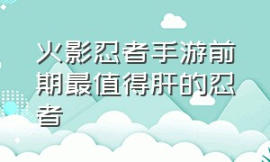 火影忍者手游前期最值得肝的忍者（火影忍者手游萌新最好肝什么忍者）