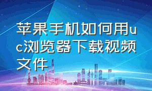 苹果手机如何用uc浏览器下载视频文件（苹果手机怎么用uc浏览器下载视频）