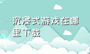 沉浸式游戏在哪里下载