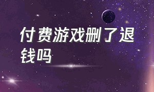 付费游戏删了退钱吗