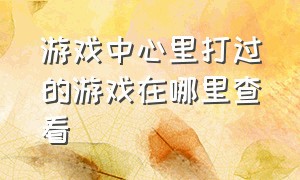 游戏中心里打过的游戏在哪里查看