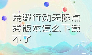 荒野行动无限点券版本怎么下载不了（荒野行动无限点券下载）