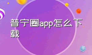 普宁圈app怎么下载（普宁圈下载官方）