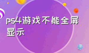 ps4游戏不能全屏显示（ps4怎么把游戏全部显示出来）