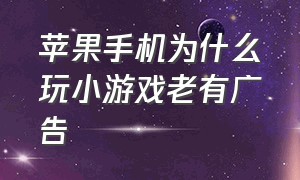 苹果手机为什么玩小游戏老有广告