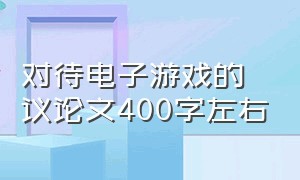 对待电子游戏的议论文400字左右