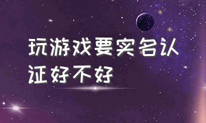 玩游戏要实名认证好不好