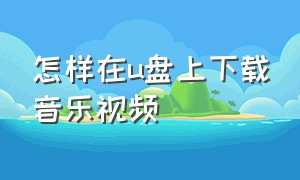 怎样在u盘上下载音乐视频