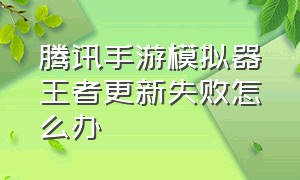 腾讯手游模拟器王者更新失败怎么办