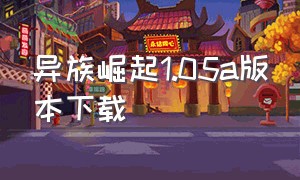 异族崛起1.05a版本下载（异族崛起1.24汉化版下载）