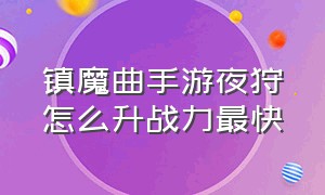 镇魔曲手游夜狩怎么升战力最快