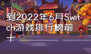 到2022年6月Switch游戏排行榜前十