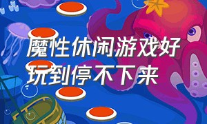 魔性休闲游戏好玩到停不下来（超魔性的休闲游戏玩家已经玩疯了）