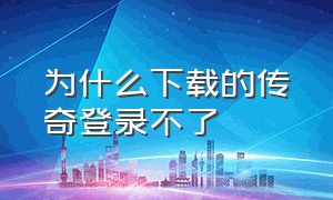 为什么下载的传奇登录不了