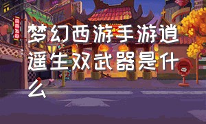 梦幻西游手游逍遥生双武器是什么