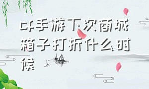 cf手游下次商城箱子打折什么时候（cf手游宝箱打折持续多久2024）