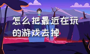 怎么把最近在玩的游戏去掉（下载的游戏不想玩了怎么删除）